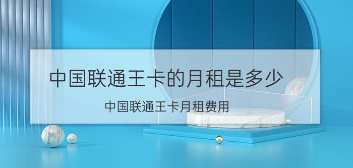 中国联通王卡的月租是多少 中国联通王卡月租费用